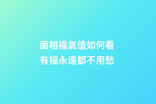 面相福氣值如何看 有福永遠都不用愁